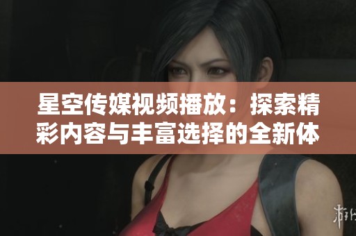 星空传媒视频播放：探索精彩内容与丰富选择的全新体验