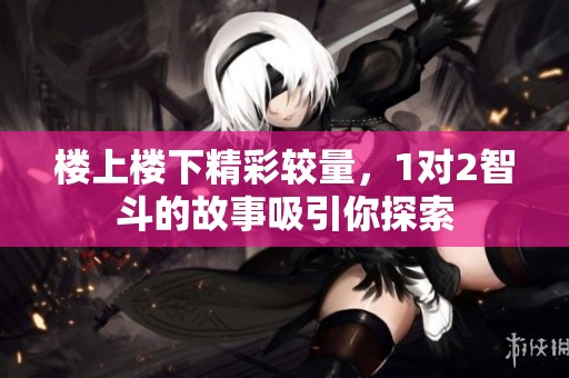 楼上楼下精彩较量，1对2智斗的故事吸引你探索