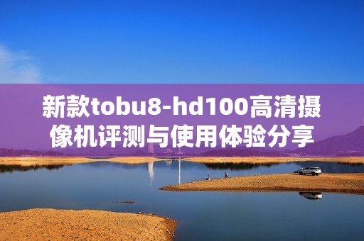 新款tobu8-hd100高清摄像机评测与使用体验分享