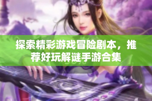 探索精彩游戏冒险剧本，推荐好玩解谜手游合集