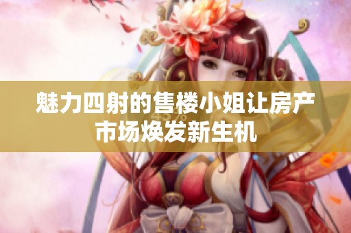 魅力四射的售楼小姐让房产市场焕发新生机
