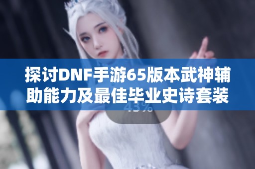 探讨DNF手游65版本武神辅助能力及最佳毕业史诗套装推荐