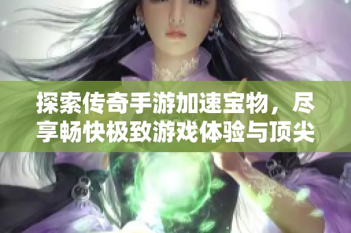 探索传奇手游加速宝物，尽享畅快极致游戏体验与顶尖工具推荐