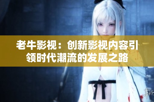 老牛影视：创新影视内容引领时代潮流的发展之路