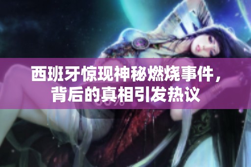 西班牙惊现神秘燃烧事件，背后的真相引发热议