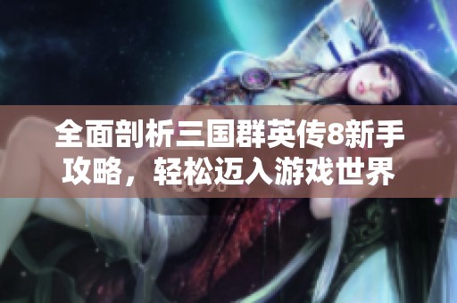 全面剖析三国群英传8新手攻略，轻松迈入游戏世界