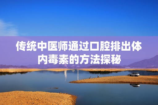 传统中医师通过口腔排出体内毒素的方法探秘