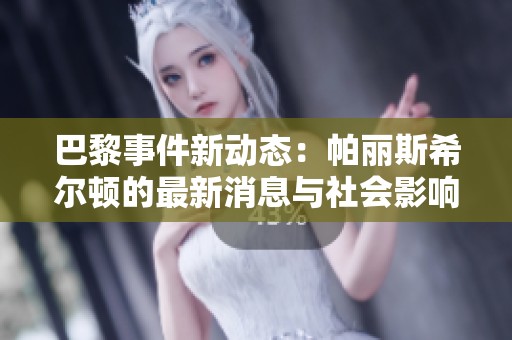 巴黎事件新动态：帕丽斯希尔顿的最新消息与社会影响分析