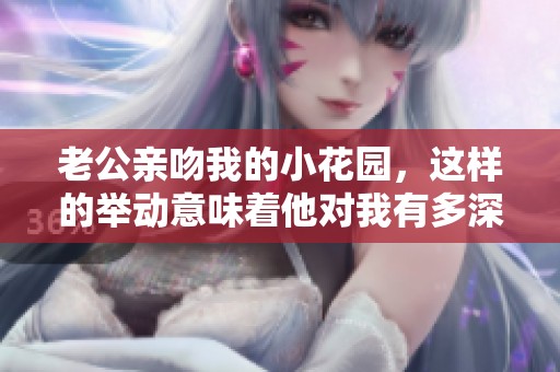 老公亲吻我的小花园，这样的举动意味着他对我有多深情呢？
