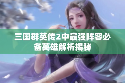三国群英传2中最强阵容必备英雄解析揭秘