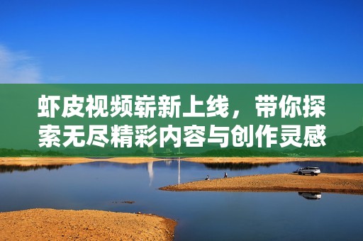 虾皮视频崭新上线，带你探索无尽精彩内容与创作灵感