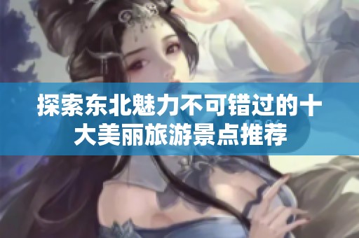 探索东北魅力不可错过的十大美丽旅游景点推荐