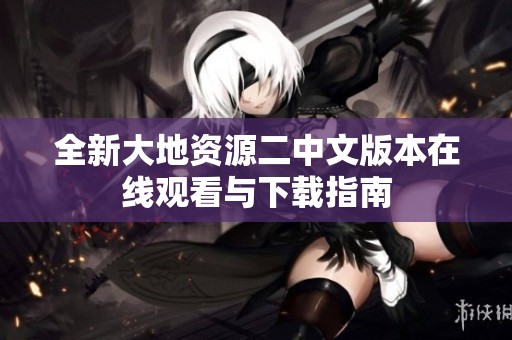 全新大地资源二中文版本在线观看与下载指南
