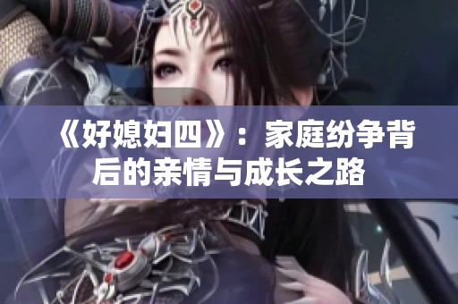 《好媳妇四》：家庭纷争背后的亲情与成长之路