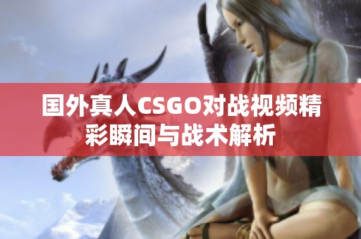 国外真人CSGO对战视频精彩瞬间与战术解析
