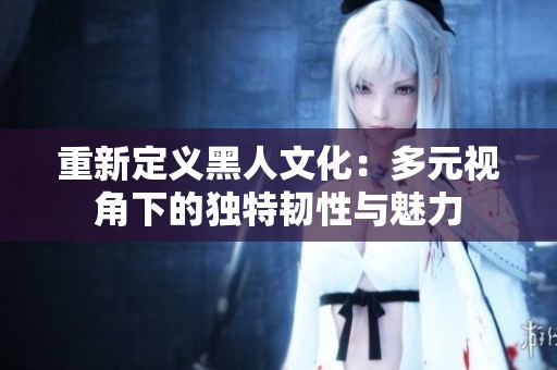 重新定义黑人文化：多元视角下的独特韧性与魅力