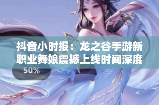 抖音小时报：龙之谷手游新职业舞娘震撼上线时间深度解析
