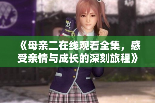 《母亲二在线观看全集，感受亲情与成长的深刻旅程》