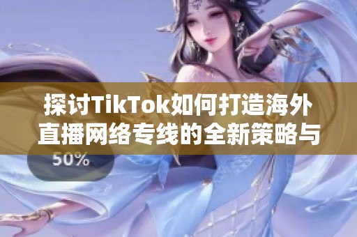 探讨TikTok如何打造海外直播网络专线的全新策略与影响