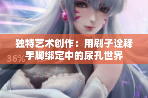 独特艺术创作：用刷子诠释手脚绑定中的尿孔世界