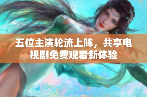 五位主演轮流上阵，共享电视剧免费观看新体验