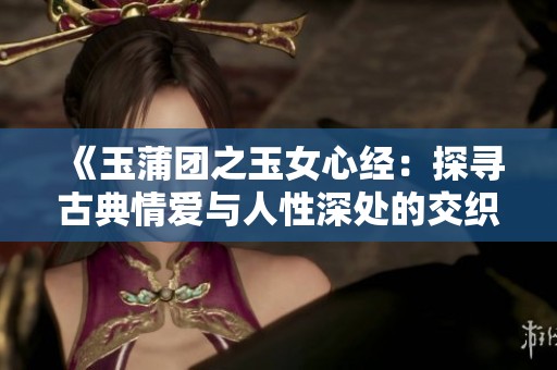 《玉蒲团之玉女心经：探寻古典情爱与人性深处的交织》