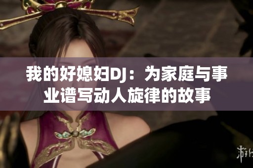 我的好媳妇DJ：为家庭与事业谱写动人旋律的故事