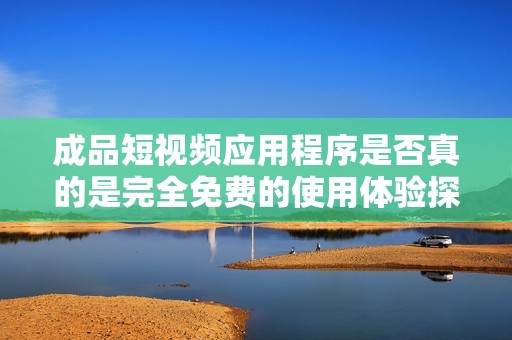 成品短视频应用程序是否真的是完全免费的使用体验探讨