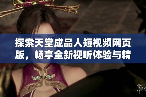 探索天堂成品人短视频网页版，畅享全新视听体验与精彩内容