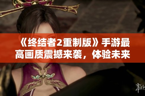 《终结者2重制版》手游最高画质震撼来袭，体验未来战争的极致画面