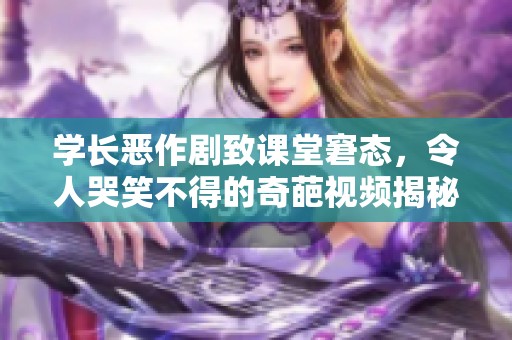 学长恶作剧致课堂窘态，令人哭笑不得的奇葩视频揭秘