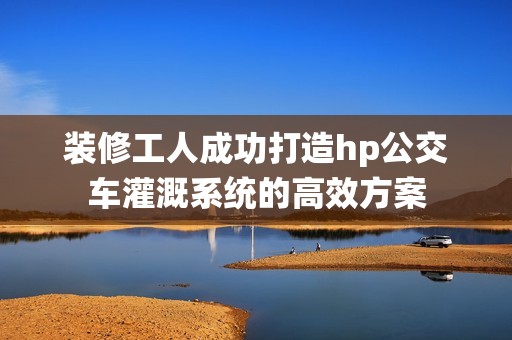 装修工人成功打造hp公交车灌溉系统的高效方案