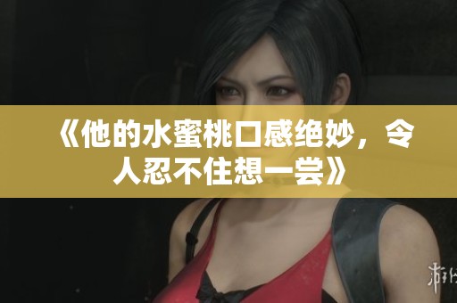 《他的水蜜桃口感绝妙，令人忍不住想一尝》