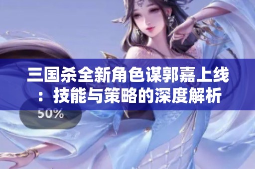 三国杀全新角色谋郭嘉上线：技能与策略的深度解析