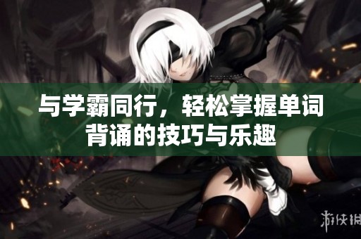 与学霸同行，轻松掌握单词背诵的技巧与乐趣