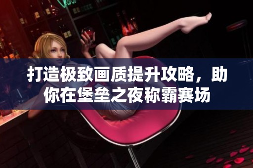 打造极致画质提升攻略，助你在堡垒之夜称霸赛场