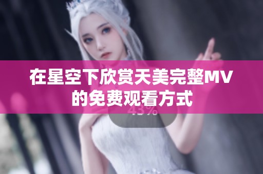在星空下欣赏天美完整MV的免费观看方式
