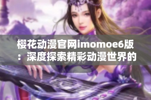 樱花动漫官网imomoe6版：深度探索精彩动漫世界的全新平台