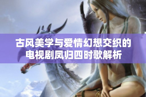 古风美学与爱情幻想交织的电视剧凤归四时歌解析
