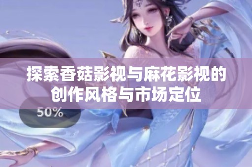 探索香菇影视与麻花影视的创作风格与市场定位