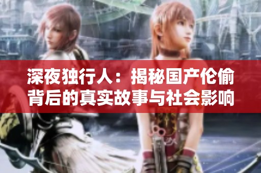 深夜独行人：揭秘国产伦偷背后的真实故事与社会影响