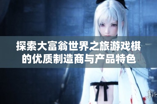 探索大富翁世界之旅游戏棋的优质制造商与产品特色