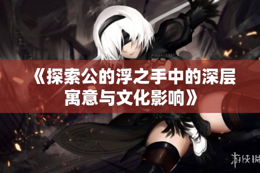 《探索公的浮之手中的深层寓意与文化影响》
