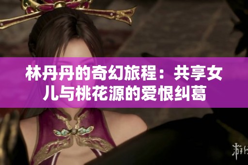 林丹丹的奇幻旅程：共享女儿与桃花源的爱恨纠葛