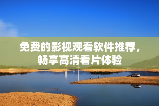 免费的影视观看软件推荐，畅享高清看片体验