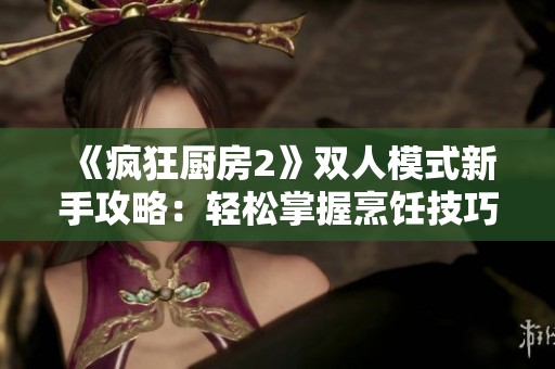 《疯狂厨房2》双人模式新手攻略：轻松掌握烹饪技巧与合作玩法
