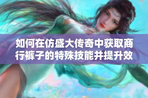 如何在仿盛大传奇中获取商行裤子的特殊技能并提升效果指南