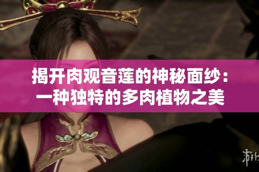 揭开肉观音莲的神秘面纱：一种独特的多肉植物之美