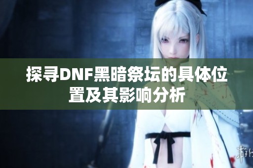 探寻DNF黑暗祭坛的具体位置及其影响分析