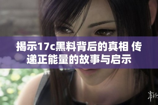 揭示17c黑料背后的真相 传递正能量的故事与启示